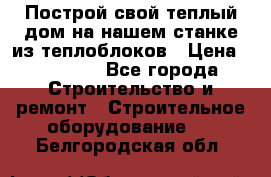 Построй свой теплый дом на нашем станке из теплоблоков › Цена ­ 90 000 - Все города Строительство и ремонт » Строительное оборудование   . Белгородская обл.